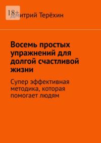 Восемь простых упражнений для долгой счастливой жизни. Супер эффективная методика, которая вернет вам состояние счастья - Дмитрий Терёхин