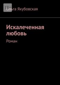 Искалеченная любовь. Роман, аудиокнига Ольги Якубовской. ISDN69111295