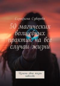 50 магических волшебных практик на все случаи жизни. Измени свою жизнь навсегда - Серафима Суворова