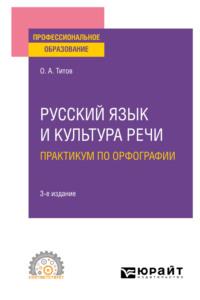 Русский язык и культура речи. Практикум по орфографии 3-е изд., испр. и доп. Учебное пособие для СПО - Олег Титов