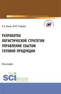 Разработка логистической стратегии управления сбытом готовой продукции. (Аспирантура, Бакалавриат, Магистратура). Монография. - Маргарита Учирова