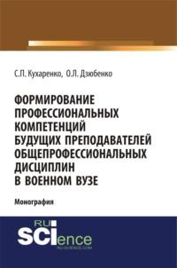 Формирование профессиональных компетенций будущих преподавателей общепрофессиональных дисциплин в военном вузе. (Адъюнктура, Аспирантура, Бакалавриат, Магистратура, Специалитет). Монография., audiobook Сергея Павловича Кухаренко. ISDN69132649