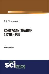 Контроль знаний студентов. (Аспирантура, Бакалавриат, Магистратура, Специалитет). Монография. - Александр Черепахин