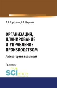 Организация, планирование и управление производством. Лабораторный практикум. (Бакалавриат, Специалитет). Учебное пособие., аудиокнига Александра Алексеевича Горюшкина. ISDN69132745