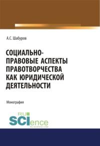 Социально-правовые аспекты правотворчества как юридической деятельности. (Адъюнктура, Аспирантура, Бакалавриат, Магистратура, Специалитет). Монография. - Анатолий Шабуров