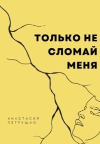 Только не сломай меня, аудиокнига Анастасии Алексеевны Петрушко. ISDN69133372