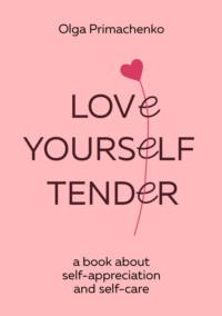 Love yourself tender. A book about self-appreciation and self-care - Ольга Примаченко