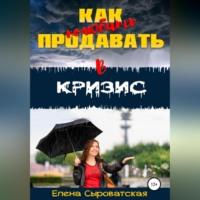Как полюбить продавать в кризис, audiobook Елены Владимировны Сыроватской. ISDN69144316