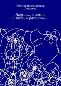 Просто… О жизни, о любви и развитии…, аудиокнига Ксении Вячеславовны Логачевой. ISDN69148726