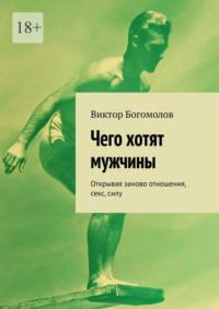 Чего хотят мужчины. Открывая заново отношения, секс, силу, аудиокнига Виктора Богомолова. ISDN69148831