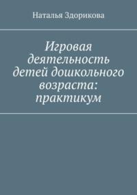 Игровая деятельность детей дошкольного возраста: практикум - Наталья Здорикова