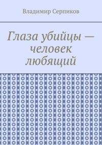 Глаза убийцы – человек любящий - Владимир Серпиков