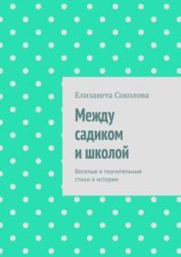 Между садиком и школой. Веселые и поучительные стихи и истории - Елизавета Соколова