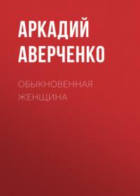 Обыкновенная женщина, książka audio Аркадия Аверченко. ISDN69149857
