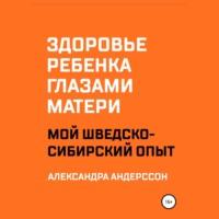 Здоровье ребенка глазами матери. Мой шведско-сибирский опыт - Александра Андерссон