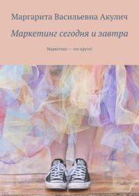 Маркетинг сегодня и завтра. Маркетинг – это круто! - Маргарита Акулич