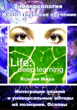 Универсология. Жизнь: глубокое обучение. Интеграция знаний и универсальные методы их познания. Основы - Ксения Мира