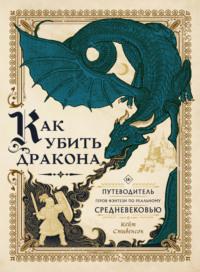 Как убить дракона. Путеводитель героя фэнтези по реальному Средневековью - Кейт Стивенсон