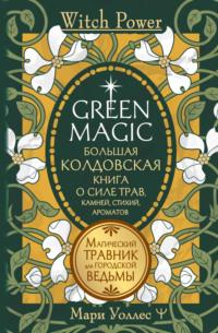 Green Magic. Большая колдовская книга о силе трав, камней, стихий, ароматов. Магический травник для городской ведьмы - Мари Уоллес
