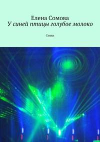 У синей птицы голубое молоко. Стихи - Елена Сомова