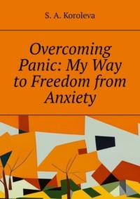 Overcoming Panic: My Way to Freedom from Anxiety - S. A. Koroleva