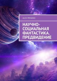 Научно-социальная фантастика. Предвидение - Alex Pryadko