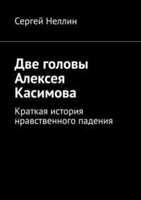 Две головы Алексея Касимова. Краткая история нравственного падения - Сергей Неллин