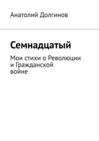 Семнадцатый. Мои стихи о Революции и Гражданской войне - Анатолий Долгинов