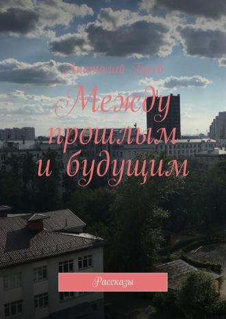 Между прошлым и будущим. Рассказы - Анатолий Гусев