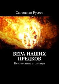 Вера наших предков. Неизвестные страницы - Святослав Русеев