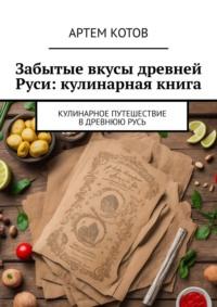 Забытые вкусы древней Руси: кулинарная книга - Артем Котов