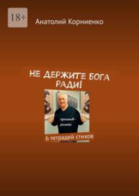 Не держите бога ради! 6 тетрадей стихов - Анатолий Корниенко