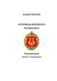 Исповедь военного музыканта. Книга I. Становление. Воспоминания - Вадим Хитцов