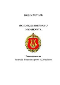 Исповедь военного музыканта. Книга II. Военная служба в Хабаровске. Воспоминания, audiobook Вадима Хитцова. ISDN69168664