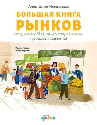 Большая книга рынков. От древних базаров до современных городских маркетов - Анастасия Маркелова