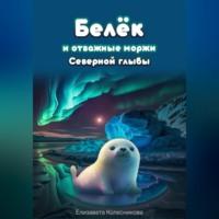 Белёк и отважные моржи Северной глыбы - Елизавета Колесникова