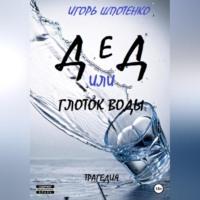 Дед, или Глоток воды, audiobook Игоря Анатольевича Шпотенко. ISDN69174295