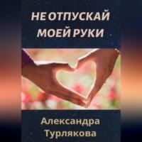 Не отпускай моей руки - Александра Турлякова