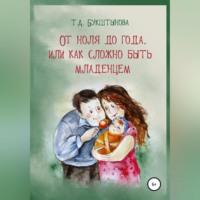 От ноля до года, или Как сложно быть младенцем - Татьяна Букштынова