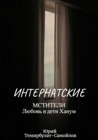 Интернатские. Мстители. Любовь и дети Ханум, аудиокнига Юрия Темирбулата-Самойлова. ISDN69175387