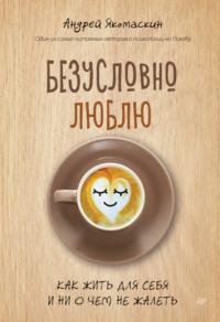 Безусловно люблю. Как жить для себя и ни о чем не жалеть - Андрей Якомаскин