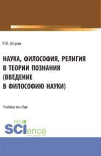 Наука, философия, религия в теории познания. (Аспирантура, Бакалавриат, Магистратура). Учебное пособие. - Роман Аторин