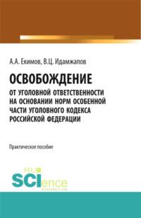 Освобождение от уголовной ответственности на основании норм Особенной части Уголовного кодекса Российской Федерации: научно – практическое исследование. (Бакалавриат). Практическое пособие. - Алексей Екимов