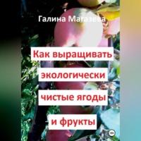 Как выращивать экологически чистые ягоды и фрукты - Галина Магазева