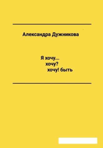 Я хочу… хочу? хочу! быть - Александра Дужникова