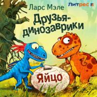 Друзья-динозаврики. Яйцо, audiobook Ларса Мэле. ISDN69185434