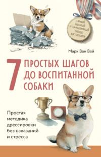 7 простых шагов до воспитанной собаки. Простая методика дрессировки без наказания и стресса - Марк Ван Вай