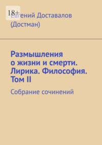 Размышления о жизни и смерти. Лирика. Философия. Том II. Собрание сочинений - Евгений Доставалов (Достман)