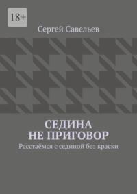 Седина не приговор. Расстаёмся с сединой без краски - Сергей Савельев