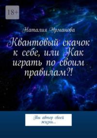 Квантовый скачок к себе, или Как играть по своим правилам?! Ты автор своей жизни… - Наталия Урманова